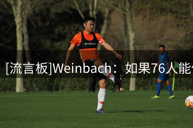 [流言板]Weinbach：如果76人能保持健康，那么他们将会没有上限